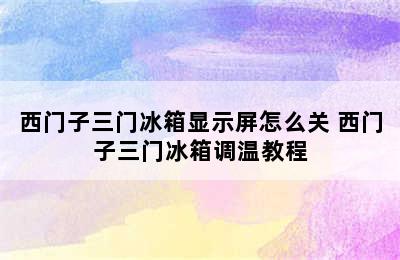 西门子三门冰箱显示屏怎么关 西门子三门冰箱调温教程